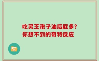 吃灵芝孢子油后屁多？你想不到的奇特反应