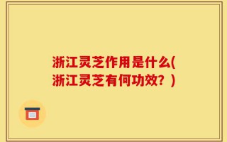 浙江灵芝作用是什么(浙江灵芝有何功效？)