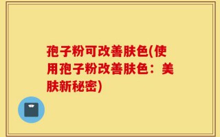 孢子粉可改善肤色(使用孢子粉改善肤色：美肤新秘密)