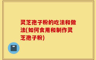 灵芝孢子粉的吃法和做法(如何食用和制作灵芝孢子粉)