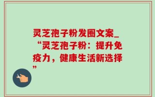 灵芝孢子粉发圈文案_“灵芝孢子粉：提升免疫力，健康生活新选择”