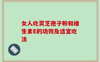 女人吃灵芝孢子粉和维生素E的功效及适宜吃法