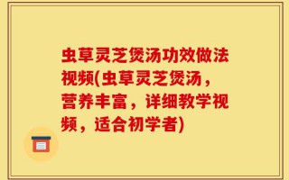 虫草灵芝煲汤功效做法视频(虫草灵芝煲汤，营养丰富，详细教学视频，适合初学者)