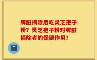 脾脏摘除后吃灵芝孢子粉？灵芝孢子粉对脾脏摘除者的保健作用？