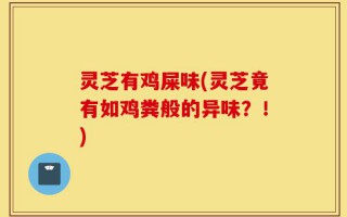 灵芝有鸡屎味(灵芝竟有如鸡粪般的异味？！)