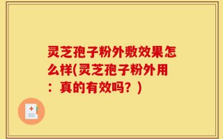 灵芝孢子粉外敷效果怎么样(灵芝孢子粉外用：真的有效吗？)