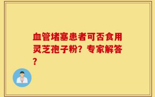 血管堵塞患者可否食用灵芝孢子粉？专家解答？