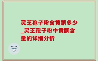 灵芝孢子粉含黄酮多少_灵芝孢子粉中黄酮含量的详细分析