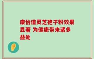 康怡道灵芝孢子粉效果显著 为健康带来诸多益处