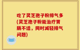 吃了灵芝孢子粉排气多(灵芝孢子粉能治疗胃肠不适，同时减轻排气问题)