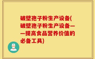 破壁孢子粉生产设备(破壁孢子粉生产设备——提高食品营养价值的必备工具)