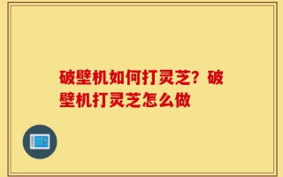 破壁机如何打灵芝？破壁机打灵芝怎么做