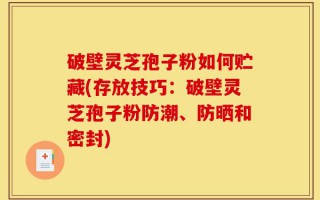 破壁灵芝孢子粉如何贮藏(存放技巧：破壁灵芝孢子粉防潮、防晒和密封)