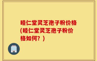 睦仁堂灵芝孢子粉价格(睦仁堂灵芝孢子粉价格如何？)