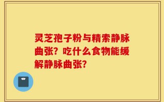 灵芝孢子粉与精索静脉曲张？吃什么食物能缓解静脉曲张？