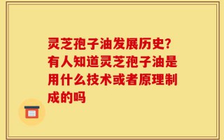 灵芝孢子油发展历史？有人知道灵芝孢子油是用什么技术或者原理制成的吗