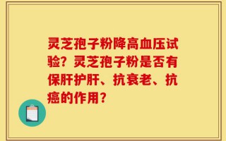 灵芝孢子粉降高血压试验？灵芝孢子粉是否有保肝护肝、抗衰老、抗癌的作用？