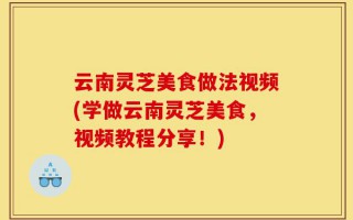 云南灵芝美食做法视频(学做云南灵芝美食，视频教程分享！)
