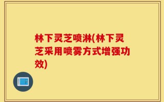 林下灵芝喷淋(林下灵芝采用喷雾方式增强功效)