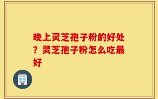 晚上灵芝孢子粉的好处？灵芝孢子粉怎么吃最好