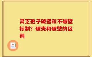 灵芝孢子破壁和不破壁标制？破壳和破壁的区别