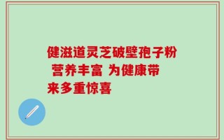 健滋道灵芝破壁孢子粉 营养丰富 为健康带来多重惊喜