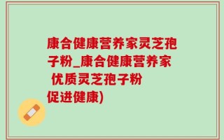 康合健康营养家灵芝孢子粉_康合健康营养家 优质灵芝孢子粉  促进健康)