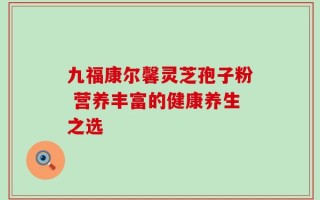 九福康尔馨灵芝孢子粉 营养丰富的健康养生之选
