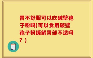 胃不舒服可以吃破壁孢子粉吗(可以食用破壁孢子粉缓解胃部不适吗？)