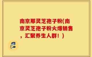南京那灵芝孢子粉(南京灵芝孢子粉火爆销售，汇聚养生人群！)