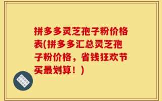 拼多多灵芝孢子粉价格表(拼多多汇总灵芝孢子粉价格，省钱狂欢节买最划算！)