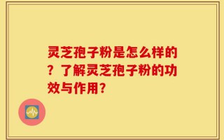 灵芝孢子粉是怎么样的？了解灵芝孢子粉的功效与作用？