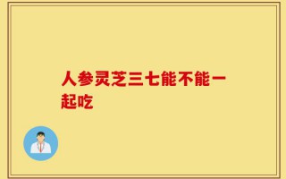 人参灵芝三七能不能一起吃