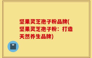 坚果灵芝孢子粉品牌(坚果灵芝孢子粉：打造天然养生品牌)