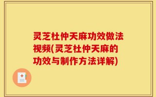 灵芝杜仲天麻功效做法视频(灵芝杜仲天麻的功效与制作方法详解)