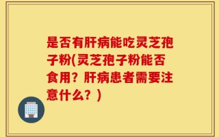 是否有肝病能吃灵芝孢子粉(灵芝孢子粉能否食用？肝病患者需要注意什么？)