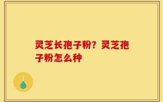 灵芝长孢子粉？灵芝孢子粉怎么种