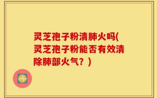 灵芝孢子粉清肺火吗(灵芝孢子粉能否有效清除肺部火气？)