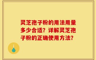 灵芝孢子粉的用法用量多少合适？详解灵芝孢子粉的正确使用方法？