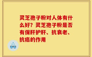 灵芝孢子粉对人体有什么好？灵芝孢子粉是否有保肝护肝、抗衰老、抗癌的作用