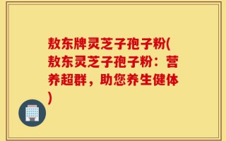 敖东牌灵芝子孢子粉(敖东灵芝子孢子粉：营养超群，助您养生健体)