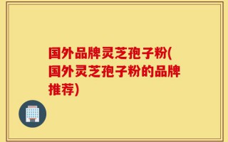 国外品牌灵芝孢子粉(国外灵芝孢子粉的品牌推荐)
