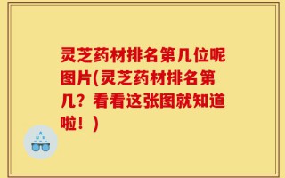 灵芝药材排名第几位呢图片(灵芝药材排名第几？看看这张图就知道啦！)