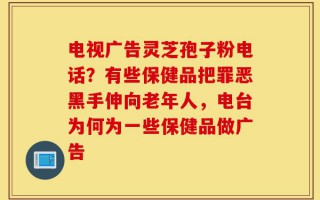 电视广告灵芝孢子粉电话？有些保健品把罪恶黑手伸向老年人，电台为何为一些保健品做广告