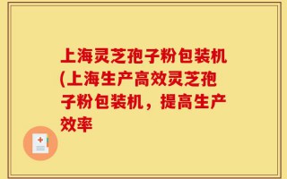 上海灵芝孢子粉包装机(上海生产高效灵芝孢子粉包装机，提高生产效率