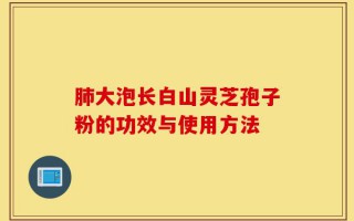 肺大泡长白山灵芝孢子粉的功效与使用方法