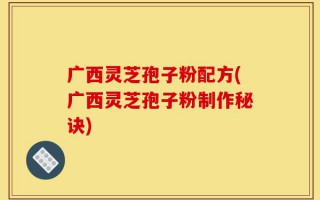 广西灵芝孢子粉配方(广西灵芝孢子粉制作秘诀)