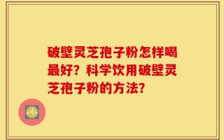 破壁灵芝孢子粉怎样喝最好？科学饮用破壁灵芝孢子粉的方法？