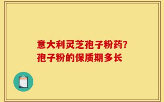意大利灵芝孢子粉药？孢子粉的保质期多长