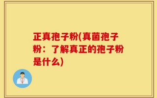 正真孢子粉(真菌孢子粉：了解真正的孢子粉是什么)